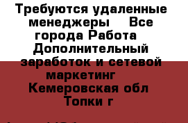 Требуются удаленные менеджеры  - Все города Работа » Дополнительный заработок и сетевой маркетинг   . Кемеровская обл.,Топки г.